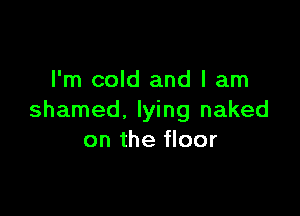 I'm cold and I am

shamed, lying naked
on the floor