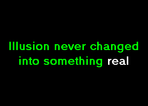 Illusion never changed

into something real