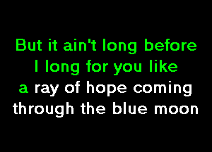 But it ain't long before
I long for you like

a ray of hope coming

through the blue moon