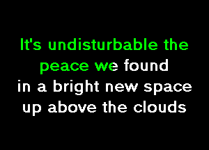 It's undisturbable the
peace we found

in a bright new space

up above the clouds