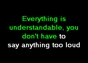 Everything is
understandable, you

don't have to
say anything too loud