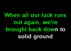 When all our luck runs
out again, we're

brought back down to
solid ground