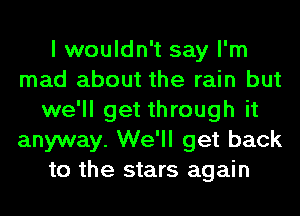 I wouldn't say I'm
mad about the rain but
we'll get through it
anyway. We'll get back
to the stars again
