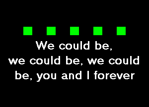 El III E El El
Wecould be,

we could be, we could
be, you and l forever