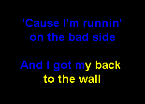 'Cause I'm runnin'
on the bad side

And I got my back
to the wall