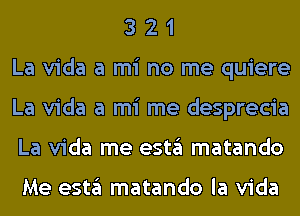 3 2 1
La Vida a mi no me quiere
La Vida a mi me desprecia
La Vida me estgl matando

Me estgl matando la Vida