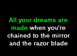 All your dreams are
made when you're
chained to the mirror
and the razor blade