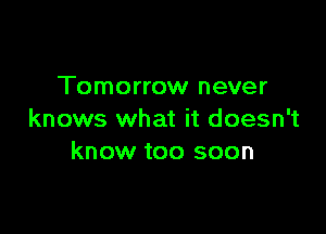 Tomorrow never

knows what it doesn't
know too soon