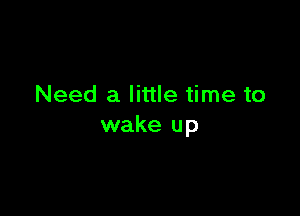 Need a little time to

wake up