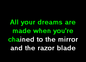 All your dreams are
made when you're
chained to the mirror
and the razor blade