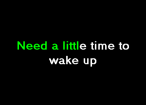 Need a little time to

wake up