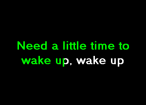 Need a little time to

wake up, wake up