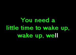 You need a

little time to wake up,
wake up, well