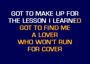 GOT TO MAKE UP FOR
THE LESSON I LEARNED
GOT TO FIND ME
A LOVER
WHO WON'T RUN
FOR COVER