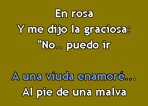 En rosa
Y me dijo la graciosa2
No.. puedo ir

A una viuda enamortQ...
Al pie de una malva