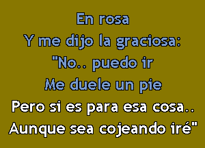 En rosa
Y me dijo la graciosai
No.. puedo ir
Me duele un pie
Pero si es para esa cosa..
Aunque sea cojeando ire'z