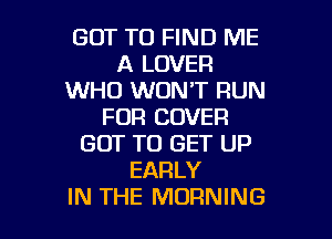 GOT TO FIND ME
A LOVER
XNHOKNUNW'RUN
FDR COVER

GOT TO GET UP
EARLY
IN THE MORNING