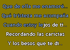 Que de ella me enamore'z..

Que'z tristeza me acompar'ia

Cuando estoy lejos de ti..
Recordando las caricias

Y los besos que te di..