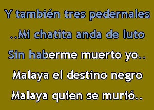 Y tambie'zn tres pedernales
..Mi chatita anda de luto
Sin haberme muerto yo..
Malaya el destino negro

Malaya quien se muri6..