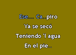 Ese... Ca..piro

Ya se secc')

Teniendo 'l agua

En el pie..