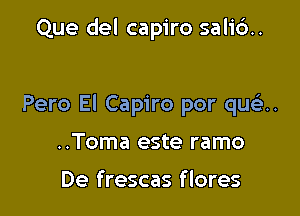 Que del capiro sali6..

Pero El Capiro por quza.

..Toma este ramo

De frescas flores