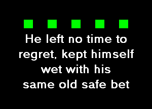 El El El El El
He left no time to

regret, kept himself
wet with his

same old safe bet I