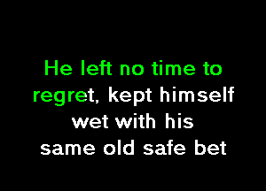 He left no time to

regret. kept himself
wet with his
same old safe bet
