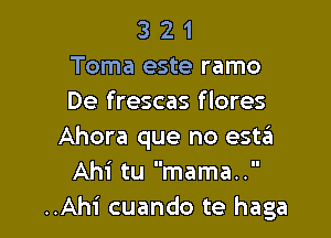 3 2 1
Toma este ramo
De frescas flores

Ahora que no esta
Ahi tu mama..
..Ahi cuando te haga