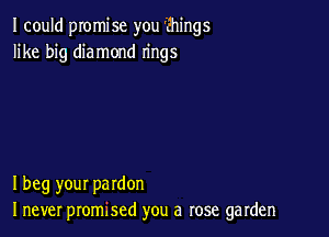 I could promise you 'Fhings
like big diamond rings

I beg your pardon
I never promised you a rose garden