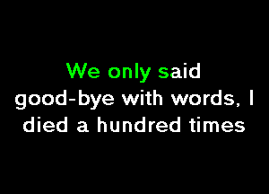 We only said

good-bye with words, I
died a hundred times