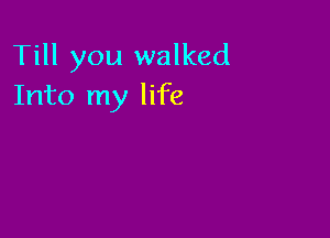 Till you walked
Into my life