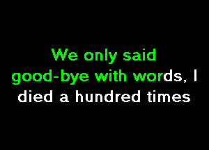 We only said

good-bye with words, I
died a hundred times