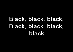 Black, black, black,

Black, black, black,
black