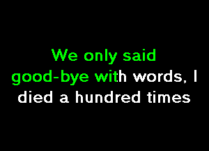 We only said

good-bye with words, I
died a hundred times