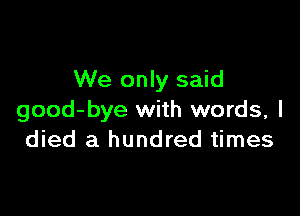 We only said

good-bye with words, I
died a hundred times