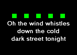 El III E El El
Oh the wind whistles

down the cold
dark street tonight