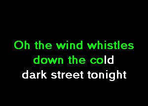 Oh the wind whistles

down the cold
dark street tonight