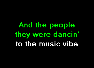 And the people

they were dancin'
to the music vibe