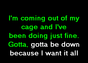 I'm coming out of my
cage and I've
been doing just fine.
Gotta, gotta be down
because I want it all