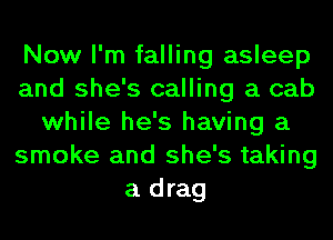 Now I'm falling asleep
and she's calling a cab
while he's having a
smoke and she's taking
a drag