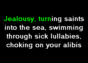 Jealousy, turning saints
into the sea, swimming
through sick lullabies,
choking on your alibis