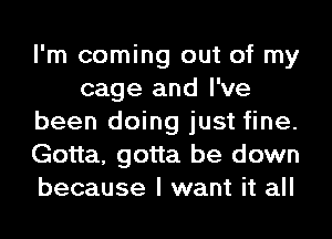 I'm coming out of my
cage and I've
been doing just fine.
Gotta, gotta be down
because I want it all