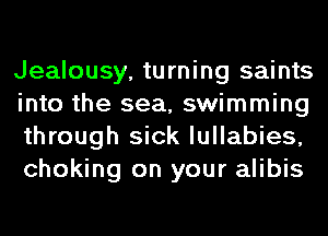 Jealousy, turning saints
into the sea, swimming
through sick lullabies,
choking on your alibis