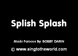 Spllish Spillsh

Made Famous Byz BOBBY DARIN

(z) www.singtotheworld.com