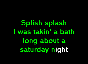 Splish splash

l was takin' a bath
long about a
saturday night