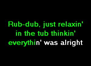 Rub-dub. just relaxin'

in the tub thinkin'
everythin' was alright