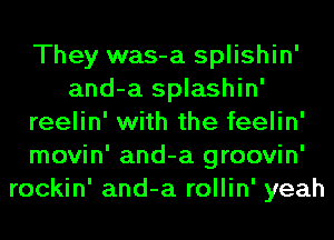 They was-a splishin'
and-a splashin'
reelin' with the feelin'
movin' and-a groovin'
rockin' and-a rollin' yeah