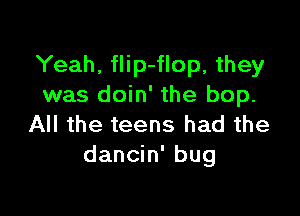 Yeah, flip-flop, they
was doin' the bop.

All the teens had the
dancin' bug