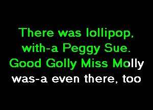 There was lollipop,
with-a Peggy Sue.

Good Golly Miss Molly
was-a even there, too