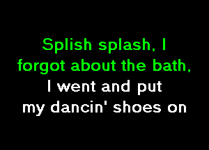 Splish splash, I
forgot about the bath,

I went and put
my dancin' shoes on